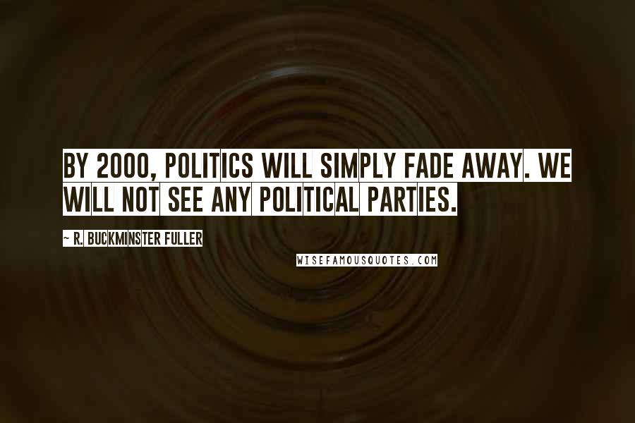 R. Buckminster Fuller Quotes: By 2000, politics will simply fade away. We will not see any political parties.