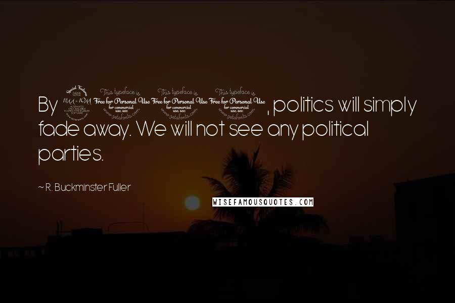 R. Buckminster Fuller Quotes: By 2000, politics will simply fade away. We will not see any political parties.