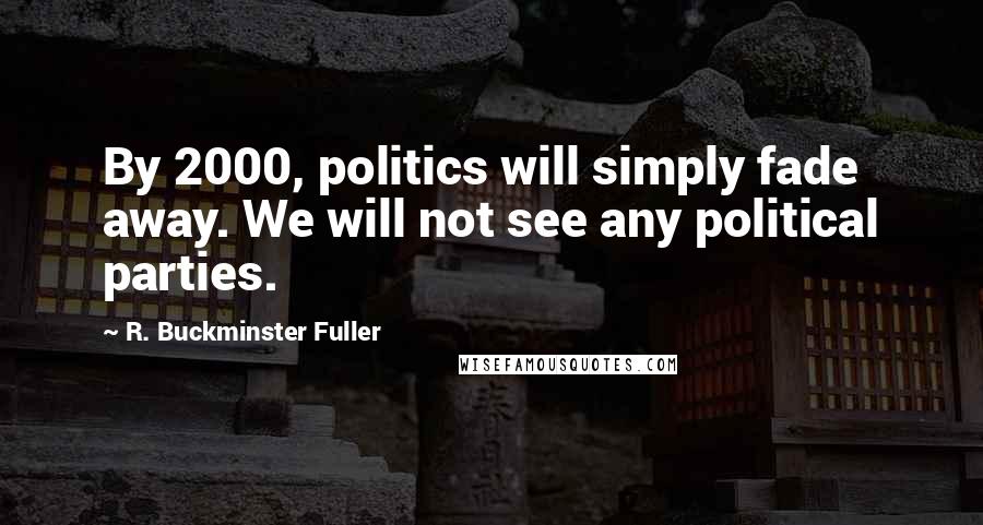 R. Buckminster Fuller Quotes: By 2000, politics will simply fade away. We will not see any political parties.
