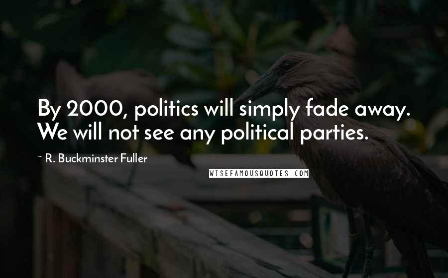 R. Buckminster Fuller Quotes: By 2000, politics will simply fade away. We will not see any political parties.