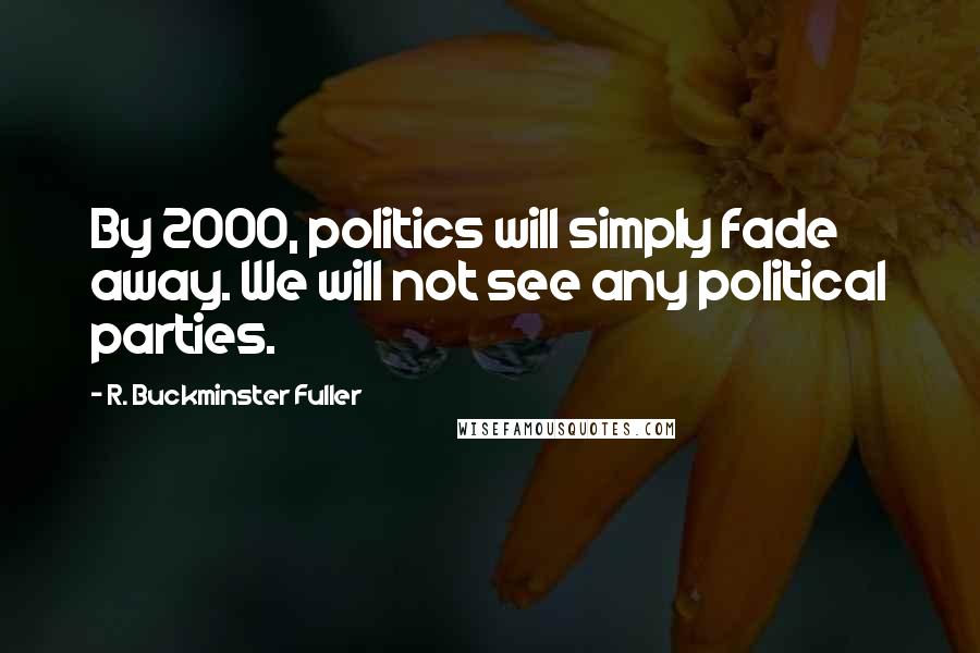 R. Buckminster Fuller Quotes: By 2000, politics will simply fade away. We will not see any political parties.