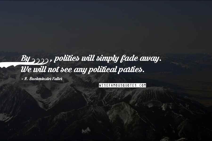 R. Buckminster Fuller Quotes: By 2000, politics will simply fade away. We will not see any political parties.