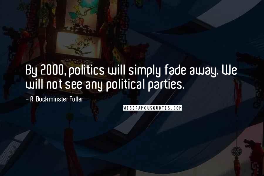 R. Buckminster Fuller Quotes: By 2000, politics will simply fade away. We will not see any political parties.