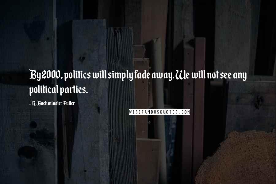 R. Buckminster Fuller Quotes: By 2000, politics will simply fade away. We will not see any political parties.