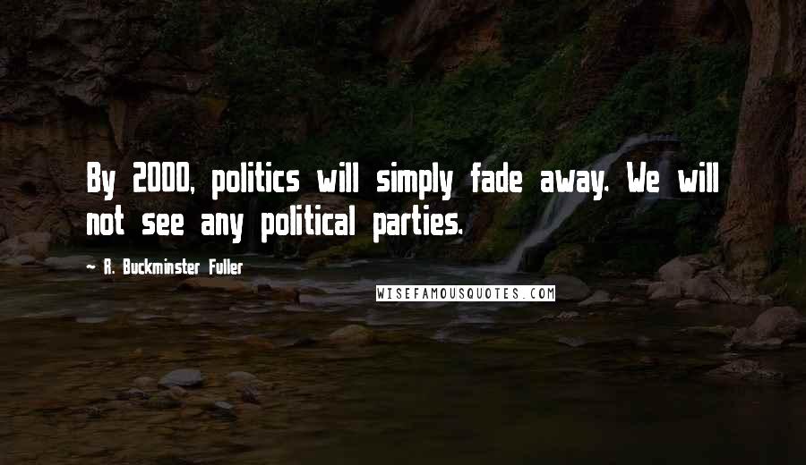 R. Buckminster Fuller Quotes: By 2000, politics will simply fade away. We will not see any political parties.