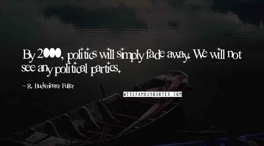 R. Buckminster Fuller Quotes: By 2000, politics will simply fade away. We will not see any political parties.