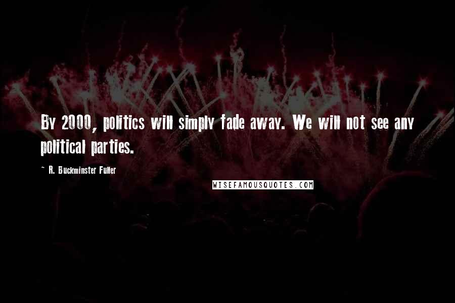 R. Buckminster Fuller Quotes: By 2000, politics will simply fade away. We will not see any political parties.