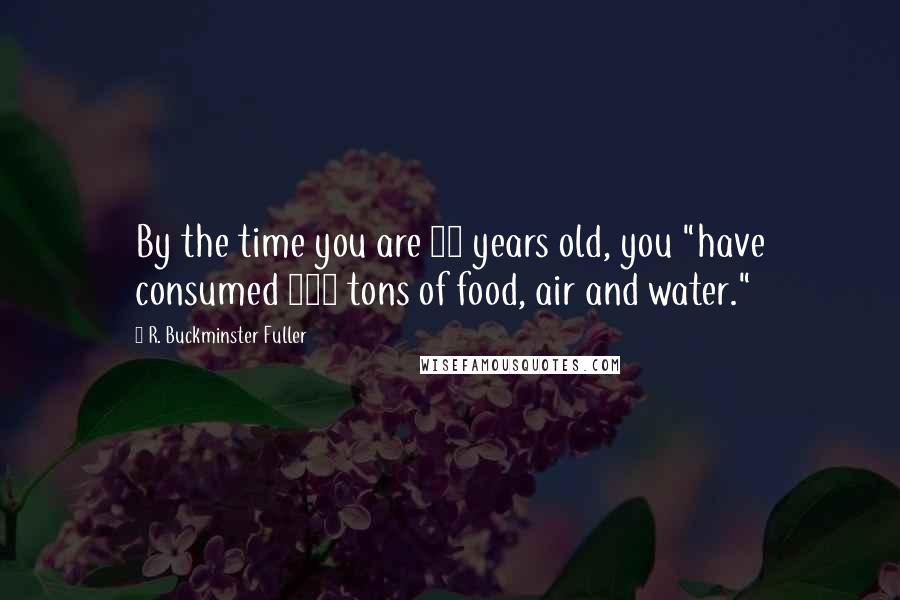 R. Buckminster Fuller Quotes: By the time you are 88 years old, you "have consumed 300 tons of food, air and water."