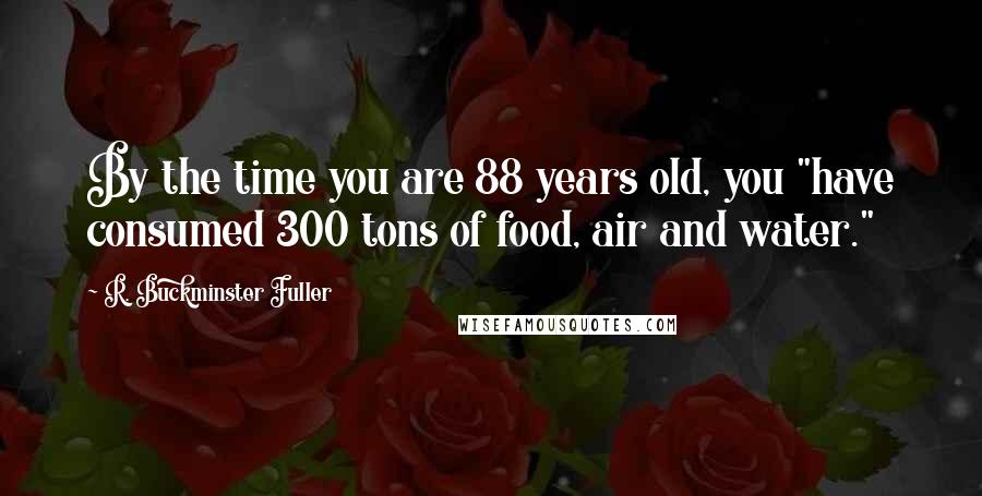 R. Buckminster Fuller Quotes: By the time you are 88 years old, you "have consumed 300 tons of food, air and water."