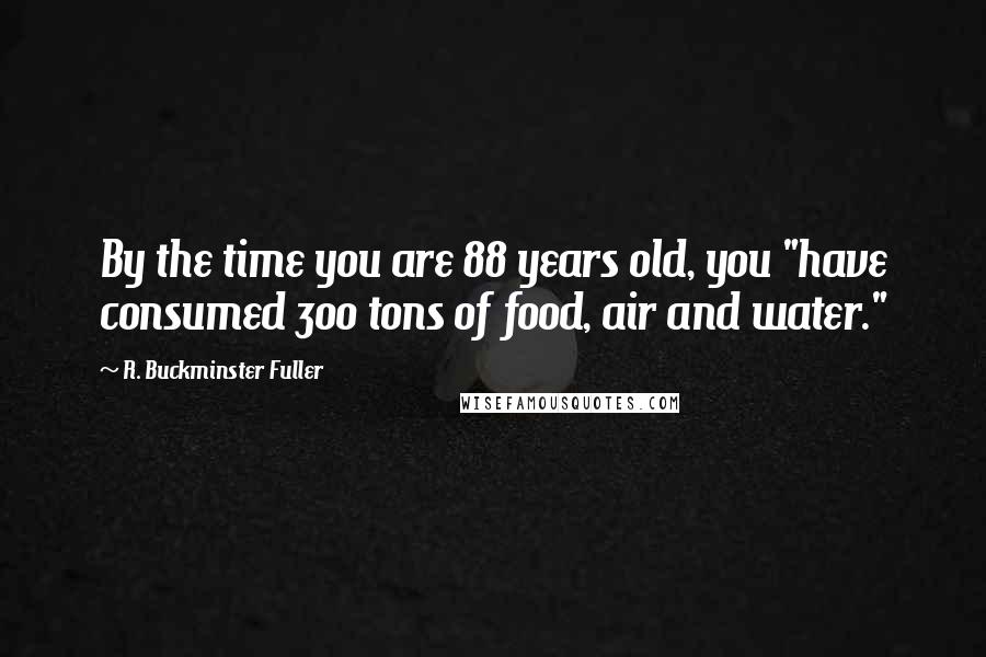 R. Buckminster Fuller Quotes: By the time you are 88 years old, you "have consumed 300 tons of food, air and water."