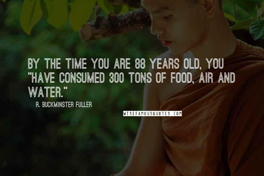 R. Buckminster Fuller Quotes: By the time you are 88 years old, you "have consumed 300 tons of food, air and water."