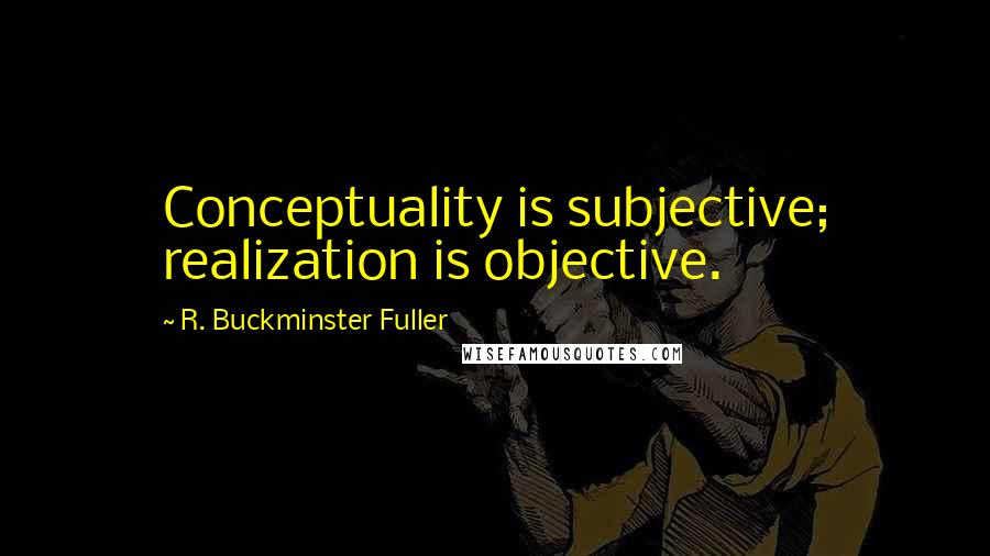 R. Buckminster Fuller Quotes: Conceptuality is subjective; realization is objective.