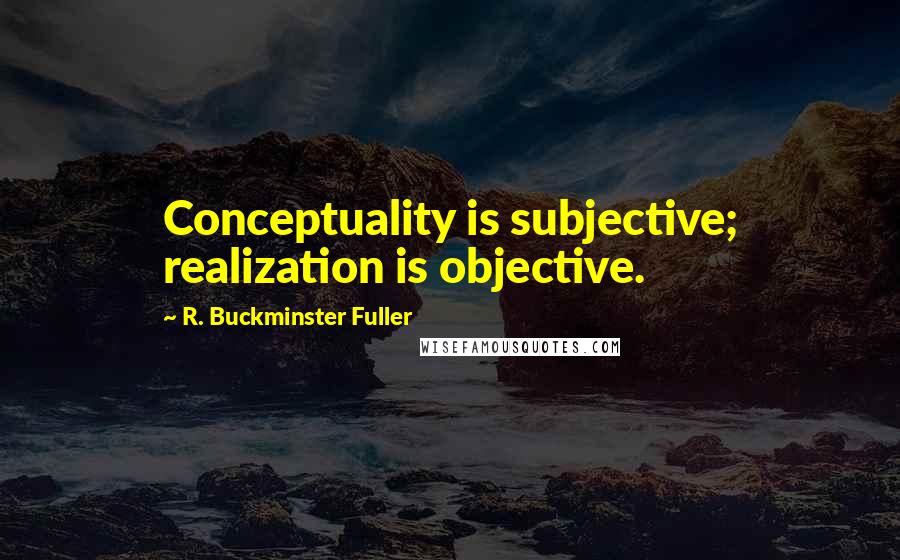 R. Buckminster Fuller Quotes: Conceptuality is subjective; realization is objective.