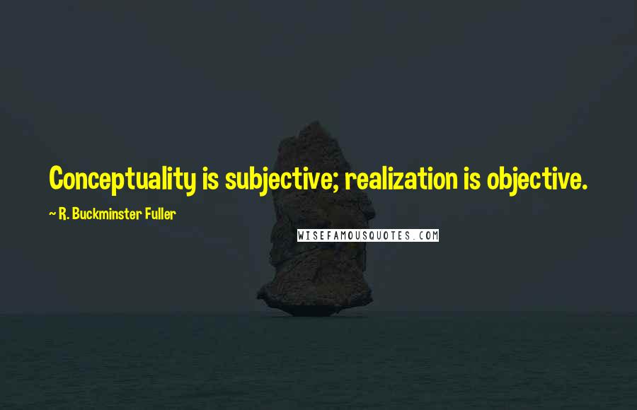 R. Buckminster Fuller Quotes: Conceptuality is subjective; realization is objective.