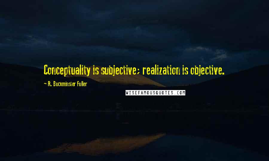 R. Buckminster Fuller Quotes: Conceptuality is subjective; realization is objective.