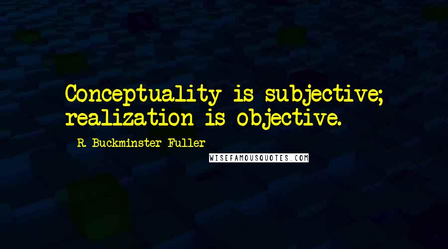 R. Buckminster Fuller Quotes: Conceptuality is subjective; realization is objective.