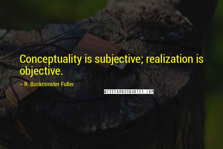 R. Buckminster Fuller Quotes: Conceptuality is subjective; realization is objective.