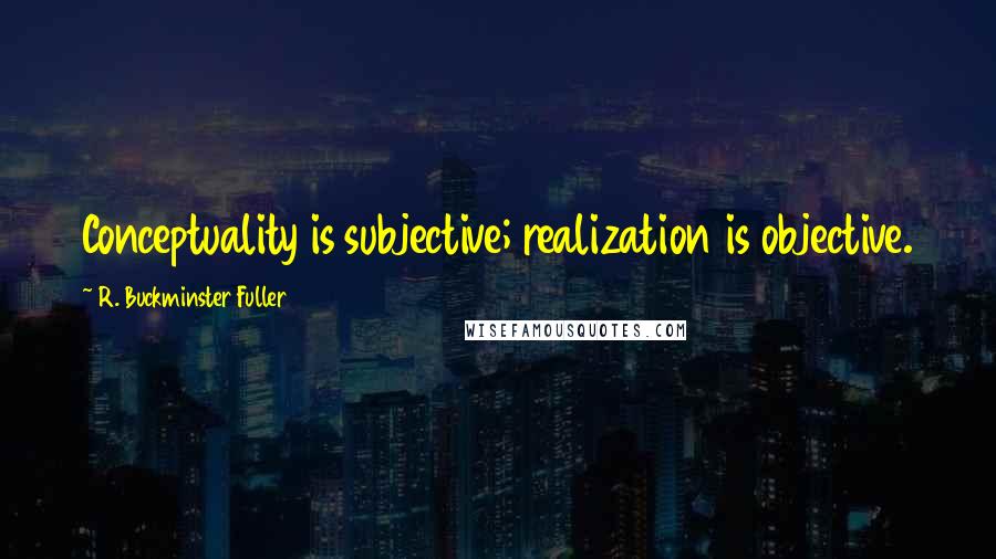 R. Buckminster Fuller Quotes: Conceptuality is subjective; realization is objective.