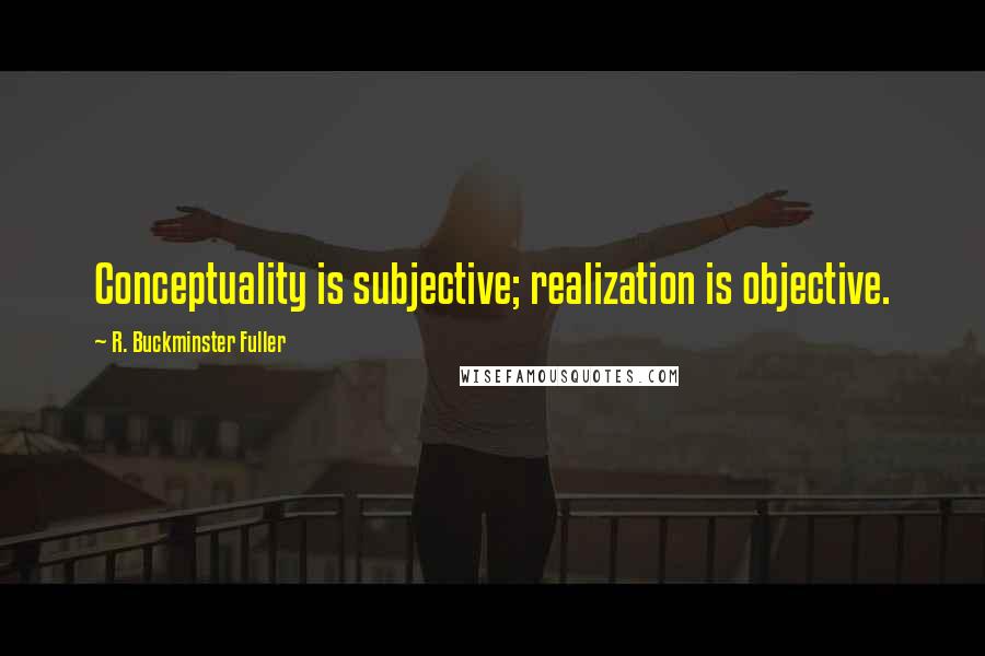 R. Buckminster Fuller Quotes: Conceptuality is subjective; realization is objective.