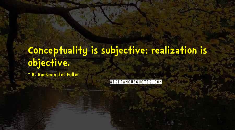 R. Buckminster Fuller Quotes: Conceptuality is subjective; realization is objective.