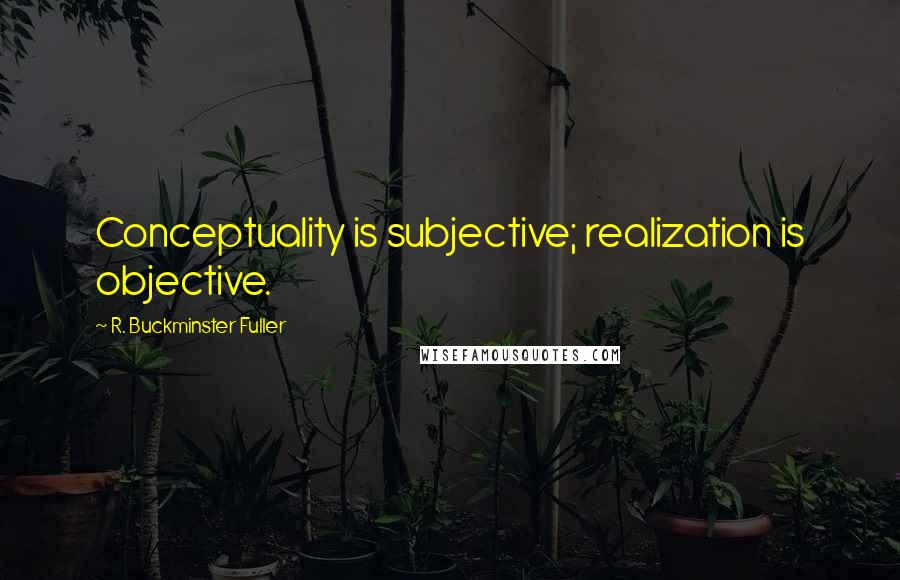 R. Buckminster Fuller Quotes: Conceptuality is subjective; realization is objective.