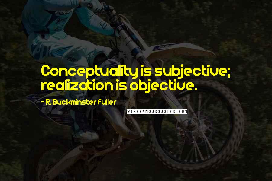 R. Buckminster Fuller Quotes: Conceptuality is subjective; realization is objective.