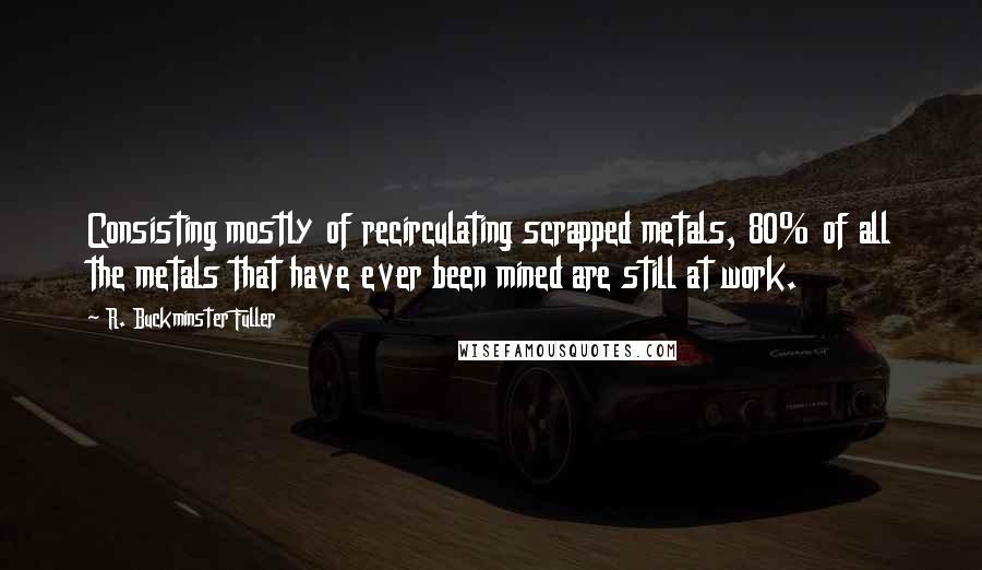 R. Buckminster Fuller Quotes: Consisting mostly of recirculating scrapped metals, 80% of all the metals that have ever been mined are still at work.