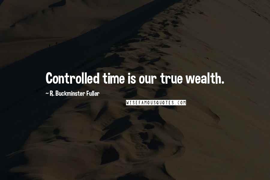 R. Buckminster Fuller Quotes: Controlled time is our true wealth.