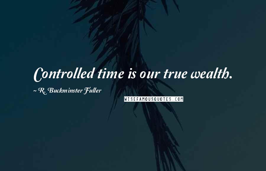 R. Buckminster Fuller Quotes: Controlled time is our true wealth.