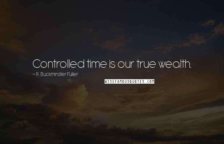 R. Buckminster Fuller Quotes: Controlled time is our true wealth.