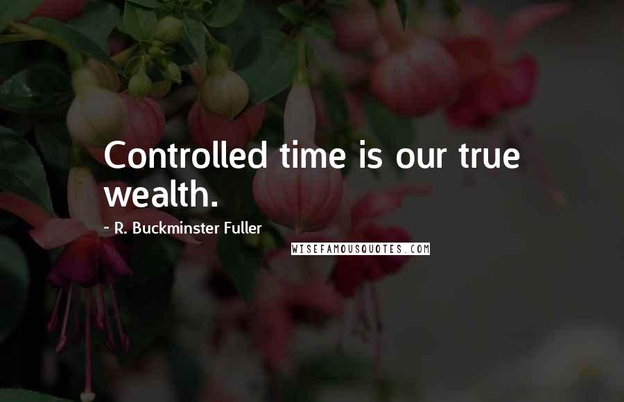 R. Buckminster Fuller Quotes: Controlled time is our true wealth.