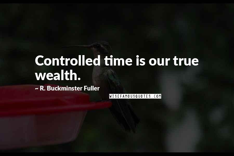 R. Buckminster Fuller Quotes: Controlled time is our true wealth.