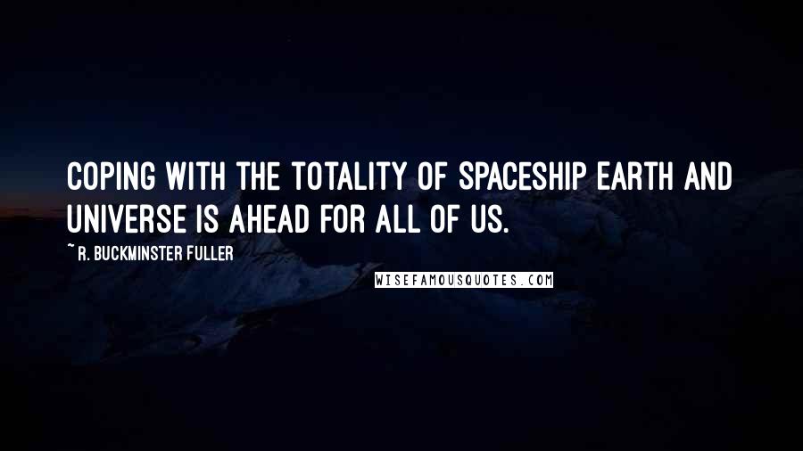 R. Buckminster Fuller Quotes: Coping with the totality of Spaceship Earth and universe is ahead for all of us.