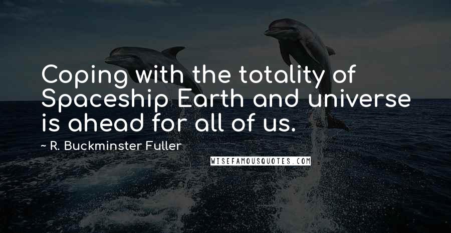 R. Buckminster Fuller Quotes: Coping with the totality of Spaceship Earth and universe is ahead for all of us.