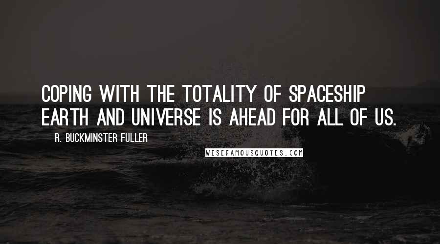 R. Buckminster Fuller Quotes: Coping with the totality of Spaceship Earth and universe is ahead for all of us.