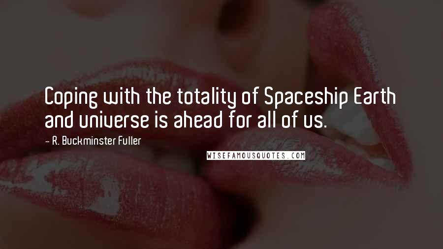 R. Buckminster Fuller Quotes: Coping with the totality of Spaceship Earth and universe is ahead for all of us.