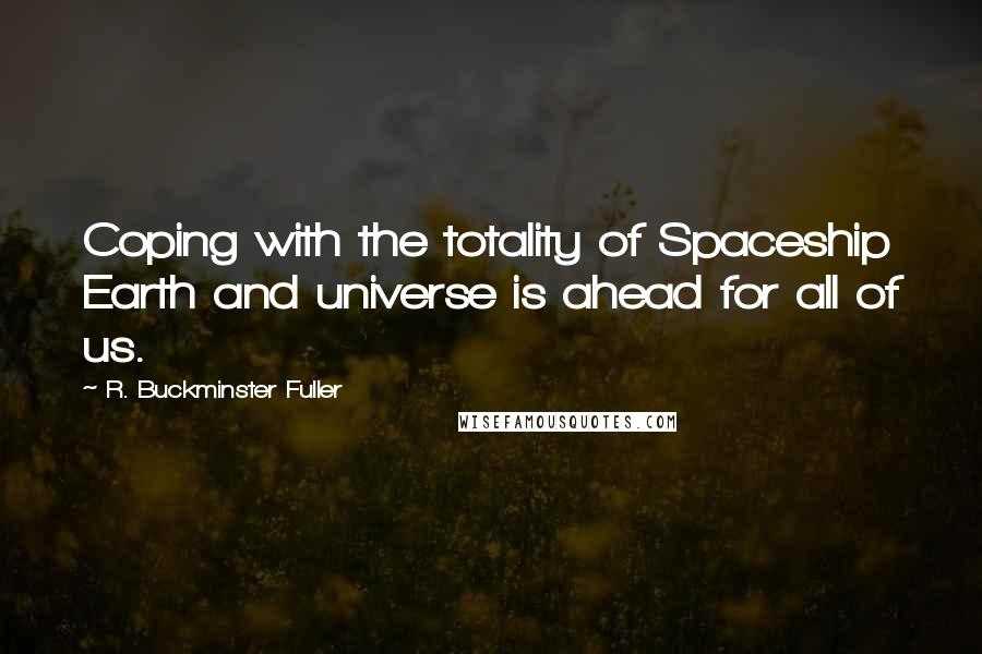 R. Buckminster Fuller Quotes: Coping with the totality of Spaceship Earth and universe is ahead for all of us.