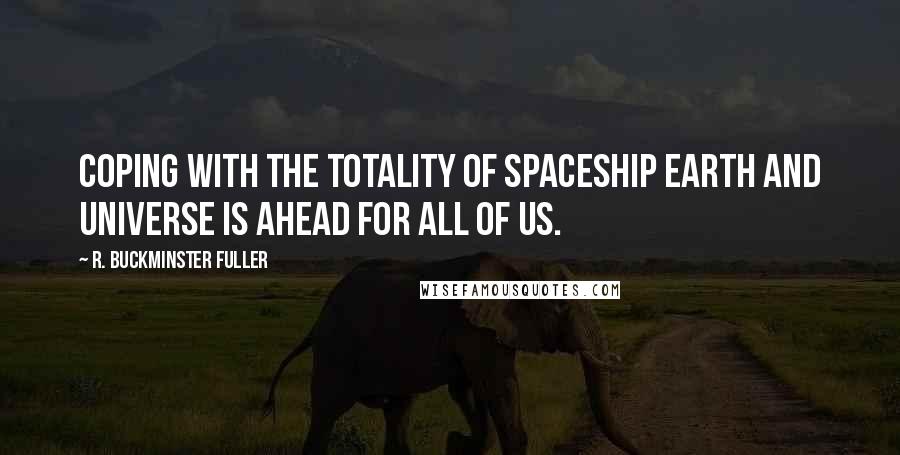 R. Buckminster Fuller Quotes: Coping with the totality of Spaceship Earth and universe is ahead for all of us.