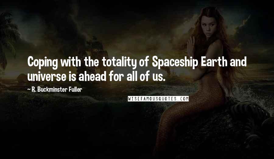 R. Buckminster Fuller Quotes: Coping with the totality of Spaceship Earth and universe is ahead for all of us.