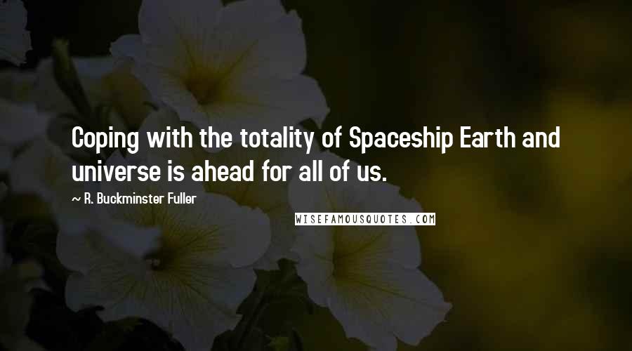 R. Buckminster Fuller Quotes: Coping with the totality of Spaceship Earth and universe is ahead for all of us.