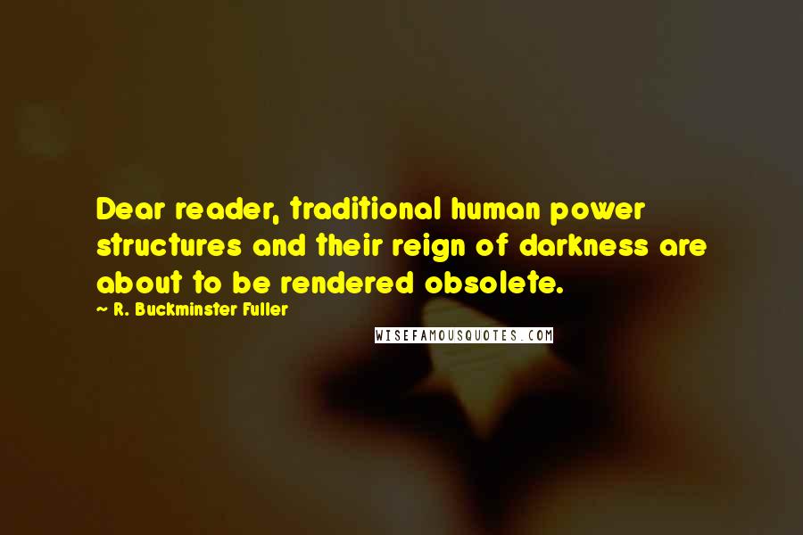 R. Buckminster Fuller Quotes: Dear reader, traditional human power structures and their reign of darkness are about to be rendered obsolete.