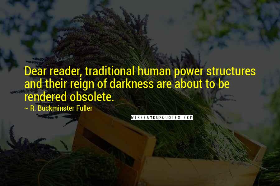 R. Buckminster Fuller Quotes: Dear reader, traditional human power structures and their reign of darkness are about to be rendered obsolete.