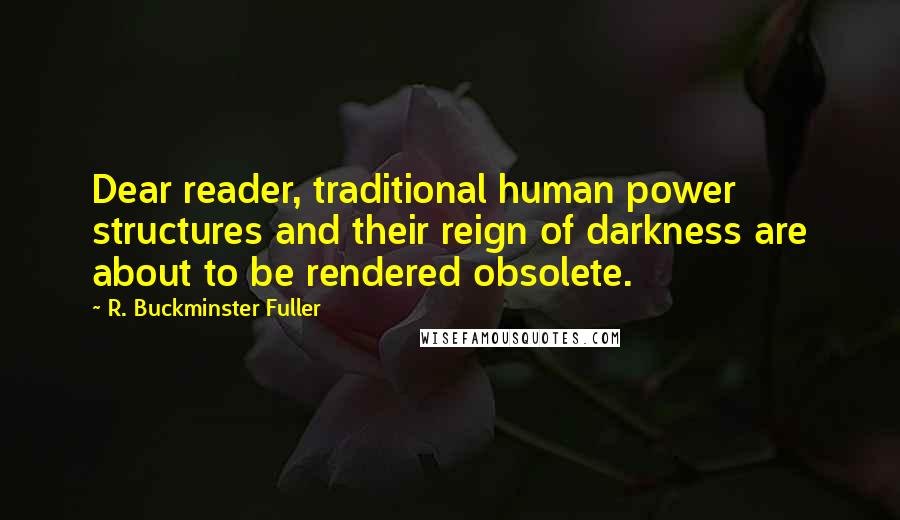 R. Buckminster Fuller Quotes: Dear reader, traditional human power structures and their reign of darkness are about to be rendered obsolete.