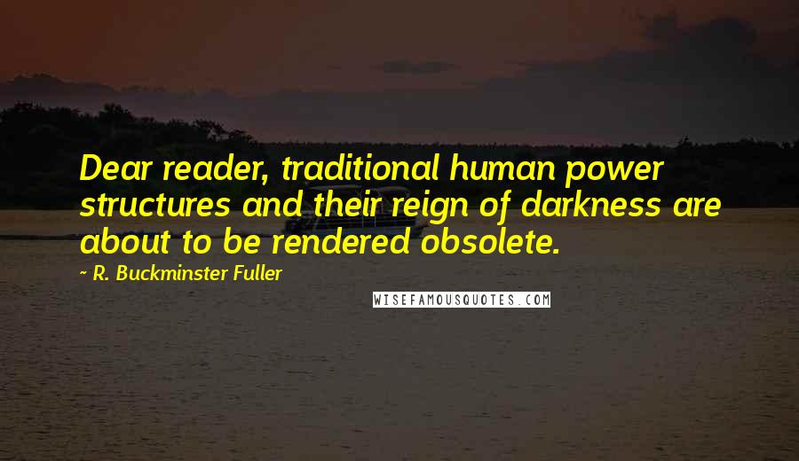 R. Buckminster Fuller Quotes: Dear reader, traditional human power structures and their reign of darkness are about to be rendered obsolete.