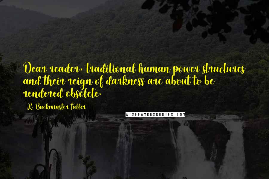 R. Buckminster Fuller Quotes: Dear reader, traditional human power structures and their reign of darkness are about to be rendered obsolete.