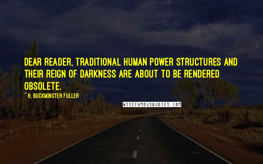 R. Buckminster Fuller Quotes: Dear reader, traditional human power structures and their reign of darkness are about to be rendered obsolete.