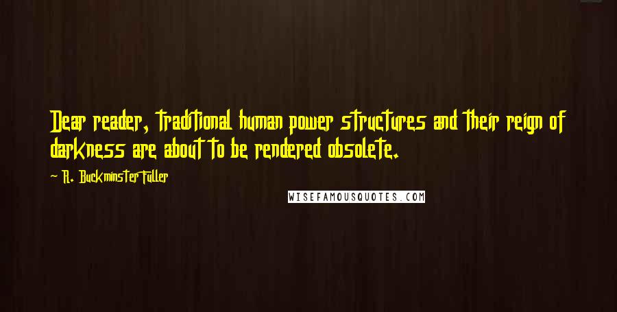 R. Buckminster Fuller Quotes: Dear reader, traditional human power structures and their reign of darkness are about to be rendered obsolete.