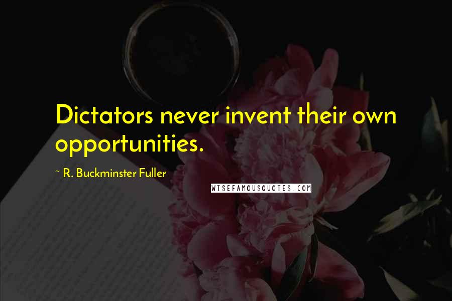 R. Buckminster Fuller Quotes: Dictators never invent their own opportunities.