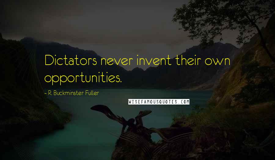 R. Buckminster Fuller Quotes: Dictators never invent their own opportunities.