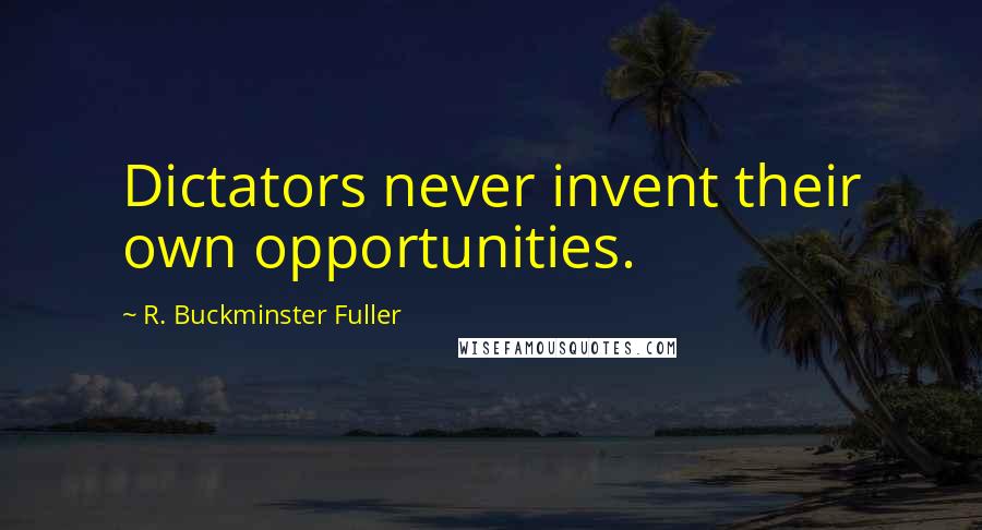 R. Buckminster Fuller Quotes: Dictators never invent their own opportunities.